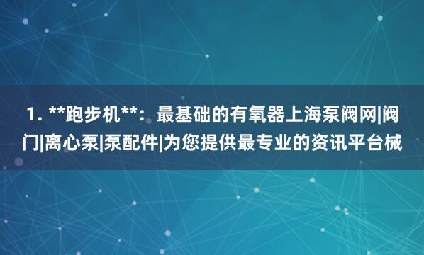 1. **跑步机**:最基础的有氧器上海泵阀网|阀门|离心泵|泵配件|为您提供最专业的资讯平台械
